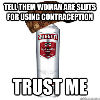 Tell them woman are sluts for using contraception Trust me  Scumbag Alcohol