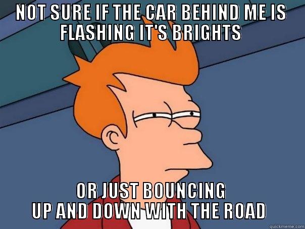 NOT SURE IF THE CAR BEHIND ME IS FLASHING IT'S BRIGHTS OR JUST BOUNCING UP AND DOWN WITH THE ROAD  