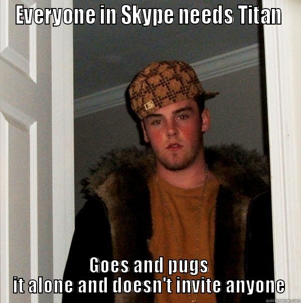 EVERYONE IN SKYPE NEEDS TITAN GOES AND PUGS IT ALONE AND DOESN'T INVITE ANYONE Scumbag Steve