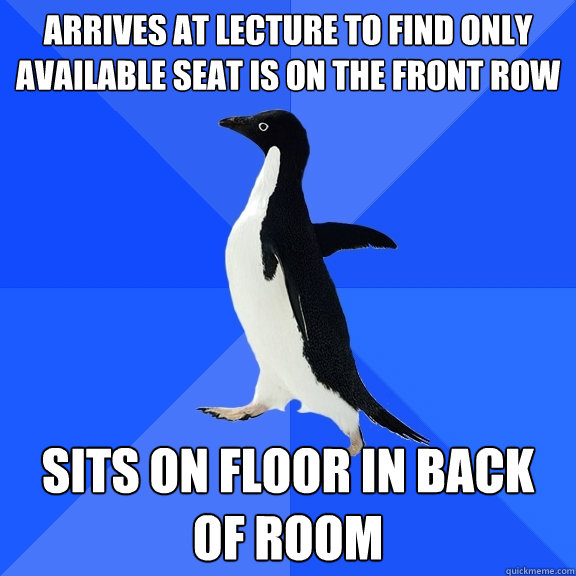 Arrives at lecture to find only available seat is on the front row Sits on floor in back of room
 - Arrives at lecture to find only available seat is on the front row Sits on floor in back of room
  Socially Awkward Penguin