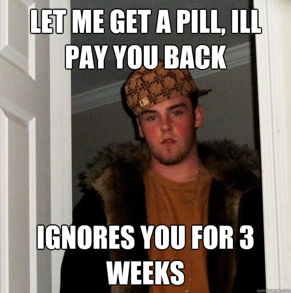 let me get a pill, ill pay you back ignores you for 3 weeks - let me get a pill, ill pay you back ignores you for 3 weeks  Scumbag Steve