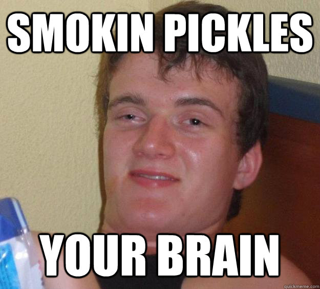 Smokin pickles your brain  10 Guy