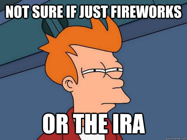 Not sure if just fireworks Or the IRA  Futurama Fry