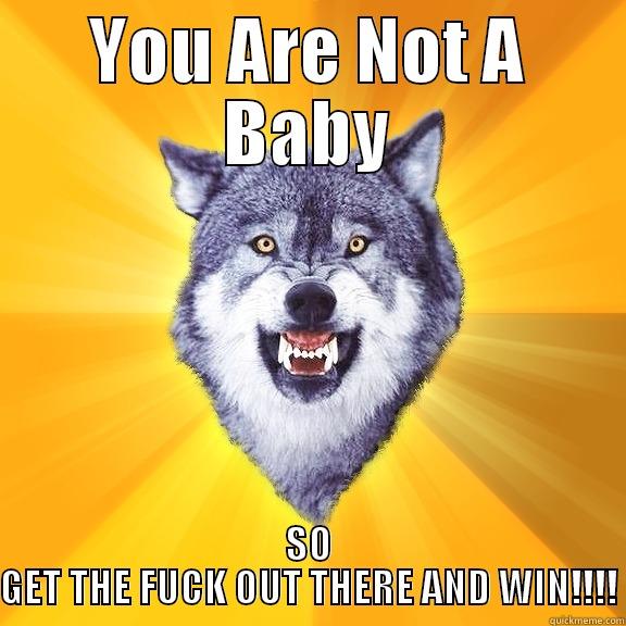 YOU ARE NOT A BABY SO GET THE FUCK OUT THERE AND WIN!!!! Courage Wolf