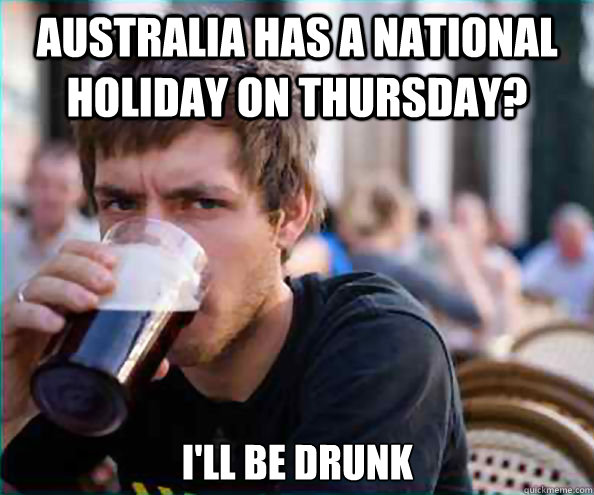 Australia has a national holiday on Thursday? I'll be drunk - Australia has a national holiday on Thursday? I'll be drunk  Lazy College Senior