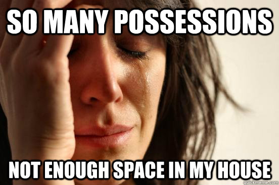 so many possessions not enough space in my house  First World Problems