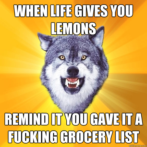 When life gives you lemons remind it you gave it a fucking grocery list  Courage Wolf