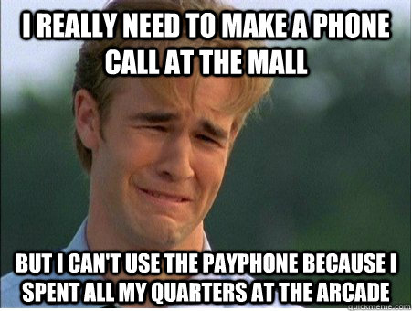 I really need to make a phone call at the mall But I can't use the payphone because I spent all my quarters at the arcade  1990s Problems