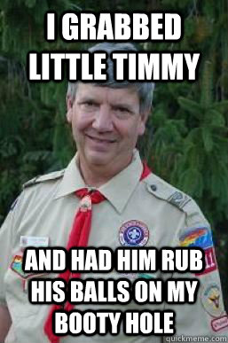 I grabbed little timmy  and had him rub his balls on my booty hole  Creepy Scoutmaster