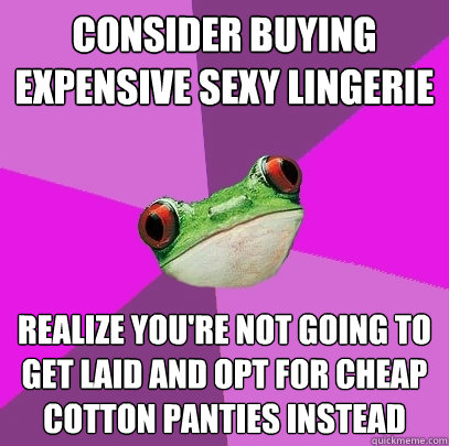 Consider buying expensive sexy lingerie realize you're not going to get laid and opt for cheap cotton panties instead  - Consider buying expensive sexy lingerie realize you're not going to get laid and opt for cheap cotton panties instead   Foul Bachelorette Frog