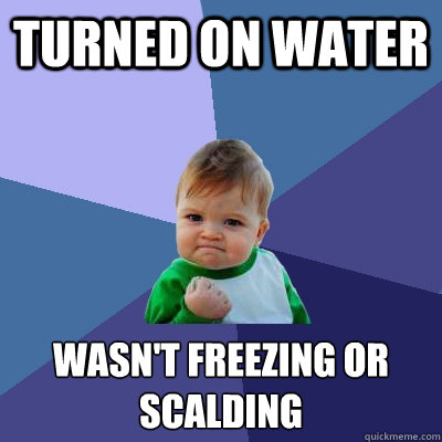 Turned on water wasn't freezing or scalding  - Turned on water wasn't freezing or scalding   Success Kid