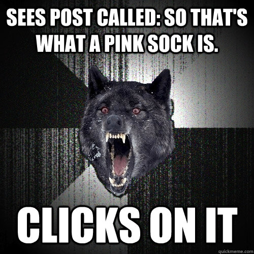 sees post called: So that's what a pink sock is.  CLICKS ON IT  Insanity Wolf