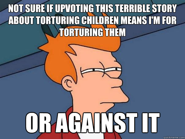 Not sure if upvoting this terrible story about torturing children means i'm for torturing them Or against it  Futurama Fry