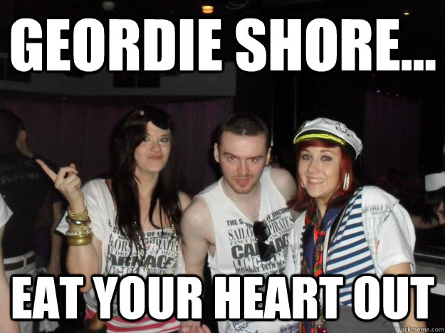 Geordie Shore... Eat your heart out - Geordie Shore... Eat your heart out  Misc