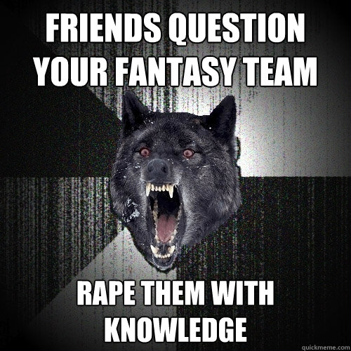 friends question your fantasy team rape them with knowledge  Insanity Wolf