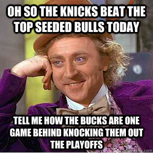 Oh so the knicks beat the top seeded bulls today tell me how the bucks are one game behind knocking them out the playoffs - Oh so the knicks beat the top seeded bulls today tell me how the bucks are one game behind knocking them out the playoffs  Condescending Wonka