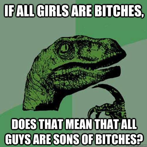 If all girls are bitches, does that mean that all guys are sons of bitches?  Philosoraptor