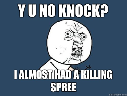 Y u no knock? I almost had a killing spree  Y U No