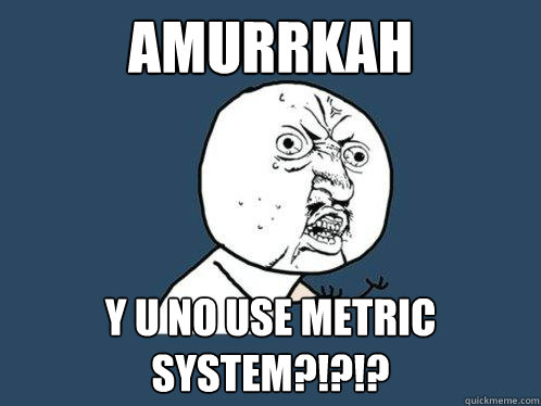 Amurrkah y u no use metric system?!?!?  Y U No