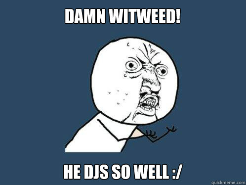 DAMN WITWEED! he djS SO WELL :/  Y U No