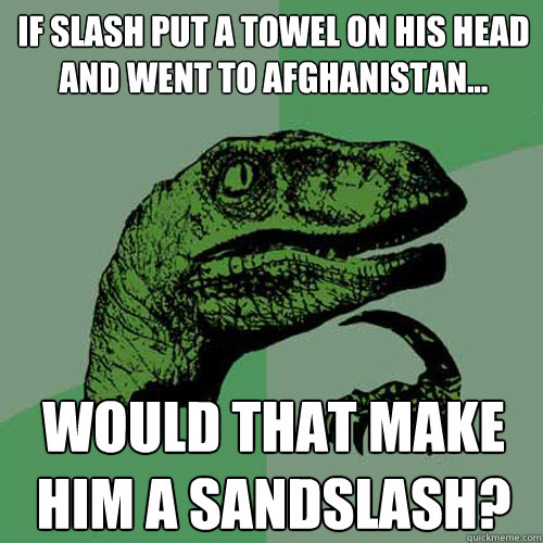 If slash put a towel on his head and went to afghanistan... Would that make him a sandslash?  Philosoraptor