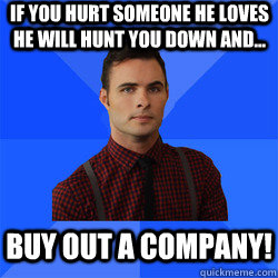 If you hurt someone he loves he will hunt you down and... Buy out a company!  Socially Awkward Darcy