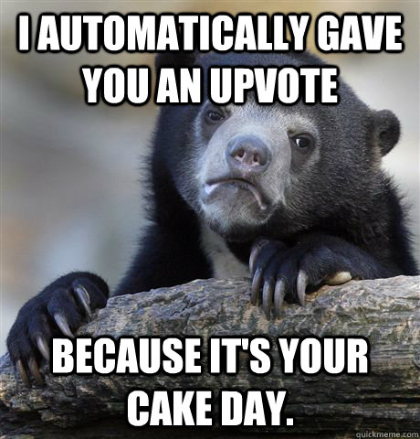 I automatically gave you an upvote because it's your cake day.  Confession Bear