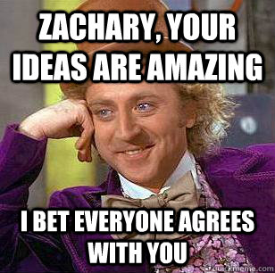 Zachary, your ideas are amazing I bet everyone agrees with you - Zachary, your ideas are amazing I bet everyone agrees with you  Condescending Wonka