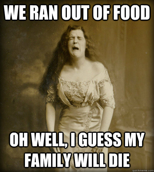 We ran out of food Oh well, I guess my family will die - We ran out of food Oh well, I guess my family will die  1890s Problems