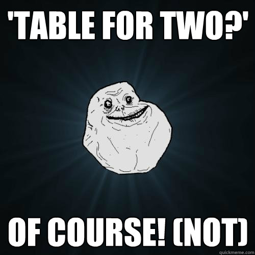 'table for two?' of course! (not)  Forever Alone