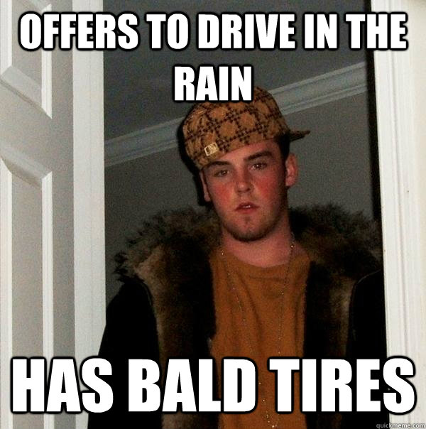 Offers to drive in the rain Has bald tires  Scumbag Steve