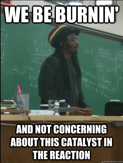 We be burnin' And not concerning about this catalyst in the reaction  Rasta Science Teacher