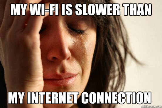 My Wi-Fi is slower than  my internet connection  First World Problems