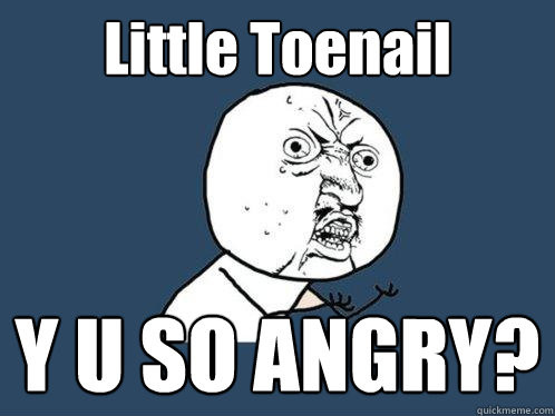 Little Toenail Y U SO ANGRY?  Y U No