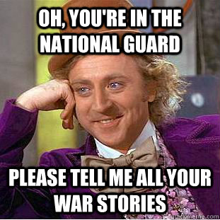 Oh, you're in the national guard please tell me all your war stories  Condescending Wonka