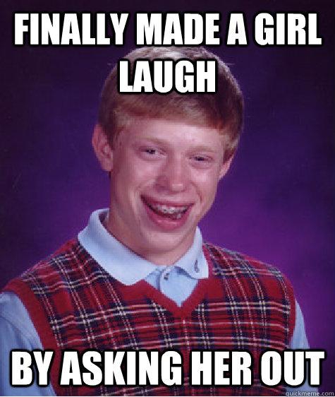 Finally made a girl laugh by asking her out  Bad Luck Brian