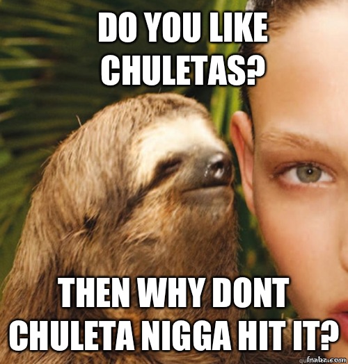 Do you like Chuletas? Then why dont Chuleta nigga hit it?  rape sloth