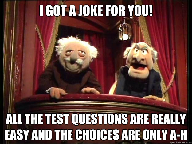 I got a joke for you! all the test questions are really easy and the choices are only A-H  