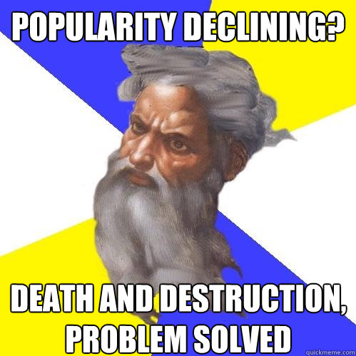 Popularity declining?  death and destruction, problem solved  Advice God