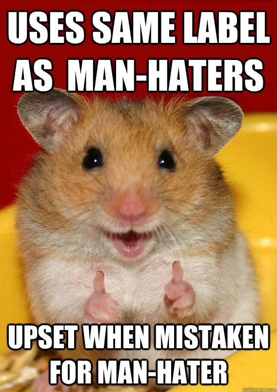 Uses same label as  man-haters Upset when mistaken for man-hater   Rationalization Hamster