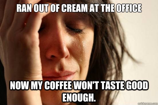 Ran out of cream at the office Now my coffee won't taste good enough.   First World Problems