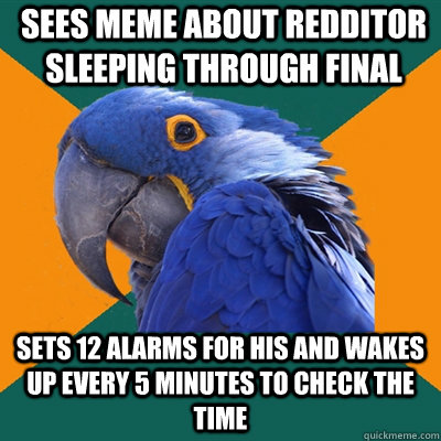 Sees meme about redditor sleeping through final sets 12 alarms for his and wakes up every 5 minutes to check the time  Paranoid Parrot