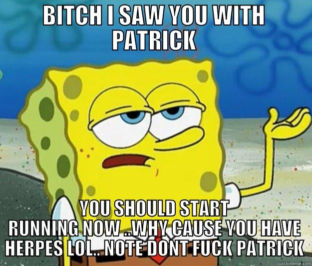 BITCH I SAW YOU WITH PATRICK YOU SHOULD START RUNNING NOW ..WHY CAUSE YOU HAVE HERPES LOL.. NOTE DONT FUCK PATRICK Tough Spongebob