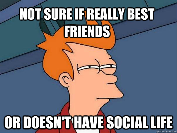 Not sure if really best friends Or doesn't have social life  Futurama Fry