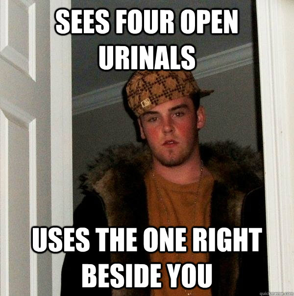 sees four open urinals uses the one right beside you - sees four open urinals uses the one right beside you  Scumbag Steve