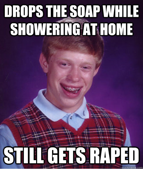 Drops the soap while showering at home Still gets raped  Bad Luck Brian