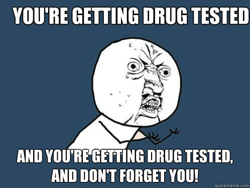 YOU'RE GETTING DRUG TESTED AND YOU'RE GETTING DRUG TESTED, AND DON'T FORGET YOU!  Y U No