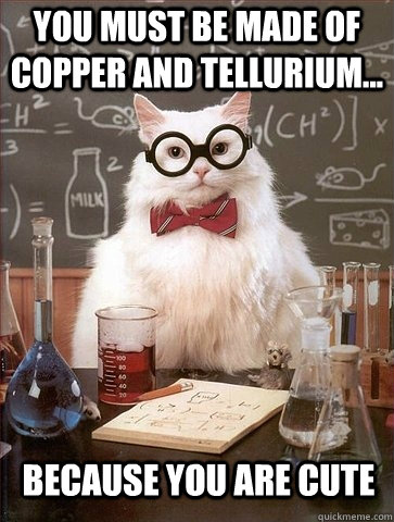 You must be made of Copper and Tellurium... Because you are CuTe - You must be made of Copper and Tellurium... Because you are CuTe  Chemistry Cat