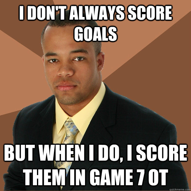 I don't always score goals But when I do, i score them in game 7 OT  Successful Black Man