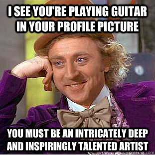 I see you're playing guitar in your profile picture You must be an intricately deep and inspiringly talented artist  Condescending Wonka